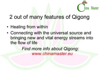 2 out of many features of Qigong Healing from within Connecting with the universal source and bringing new and vital energy streams into the flow of life Find more info about Qigong:  www.chinamaster.eu 