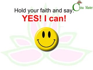 Hold your faith and say: YES! I can! 