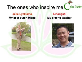 The ones who inspire me Jelle Lycklama My best dutch friend Lihongshi My qigong teacher  