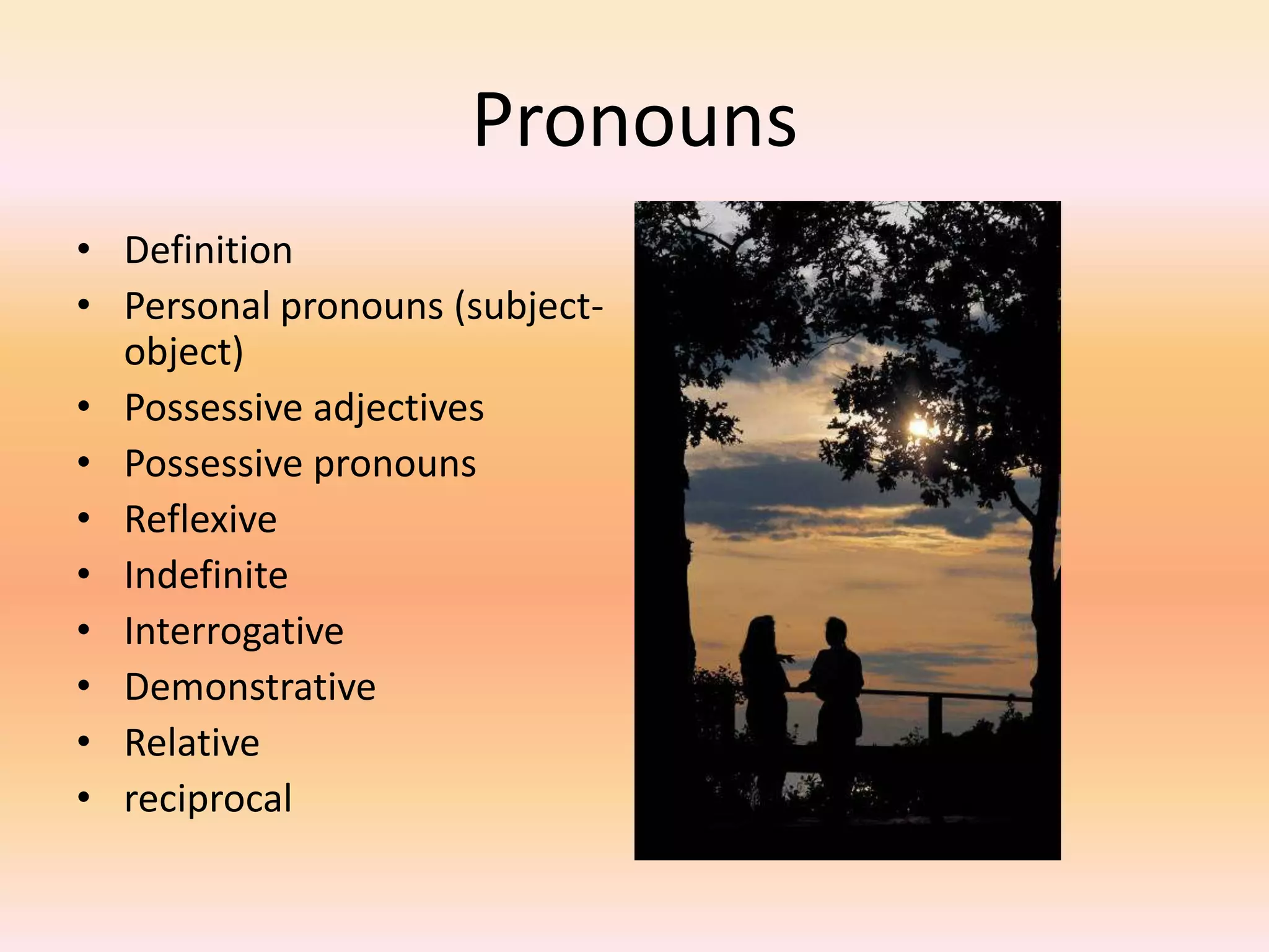 Pronouns
• Definition
• Personal pronouns (subject-
object)
• Possessive adjectives
• Possessive pronouns
• Reflexive
• Indefinite
• Interrogative
• Demonstrative
• Relative
• reciprocal
 