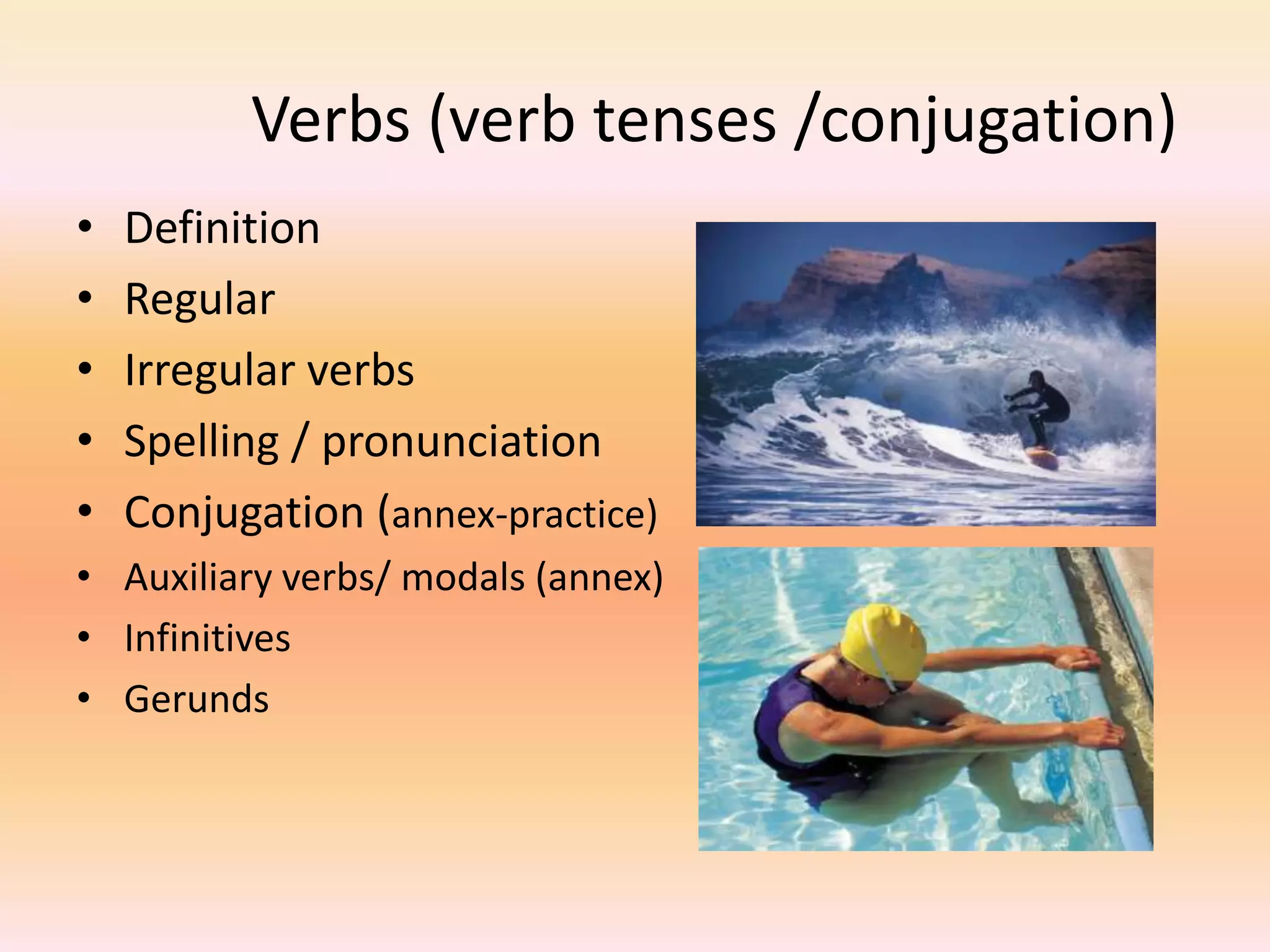 Verbs (verb tenses /conjugation)
• Definition
• Regular
• Irregular verbs
• Spelling / pronunciation
• Conjugation (annex-practice)
• Auxiliary verbs/ modals (annex)
• Infinitives
• Gerunds
 