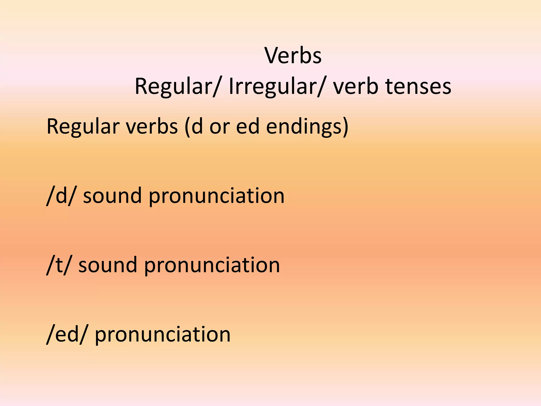 Verbs
Regular/ Irregular/ verb tenses
Regular verbs (d or ed endings)
/d/ sound pronunciation
/t/ sound pronunciation
/ed/ pronunciation
 