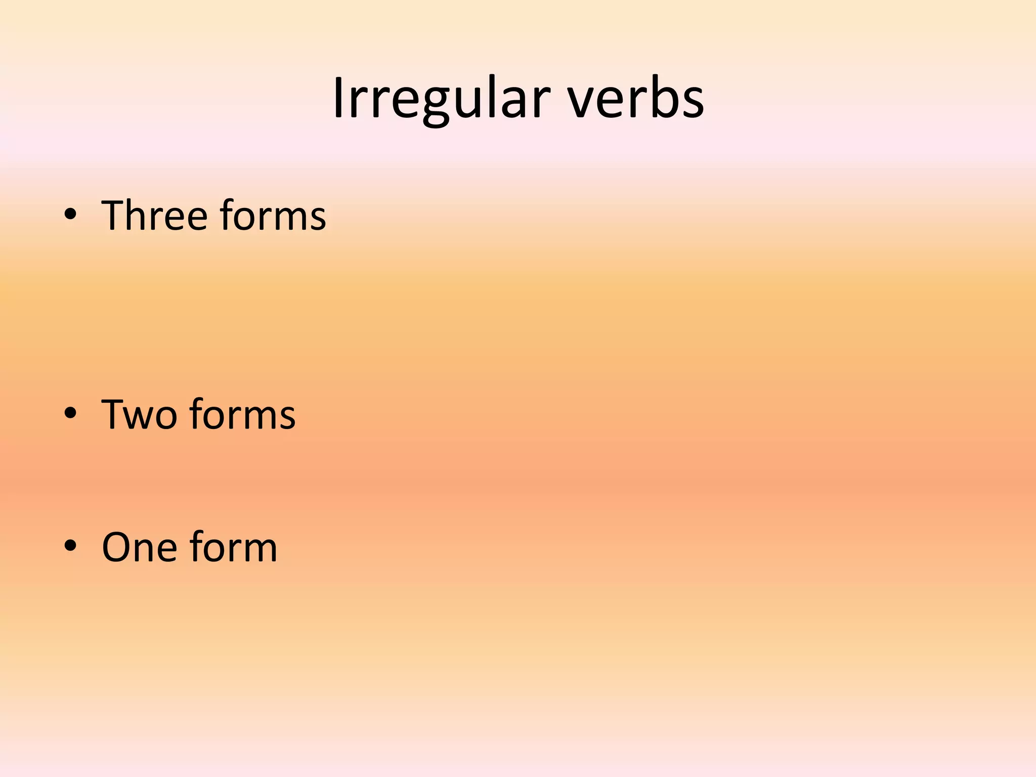 Irregular verbs
• Three forms
• Two forms
• One form
 