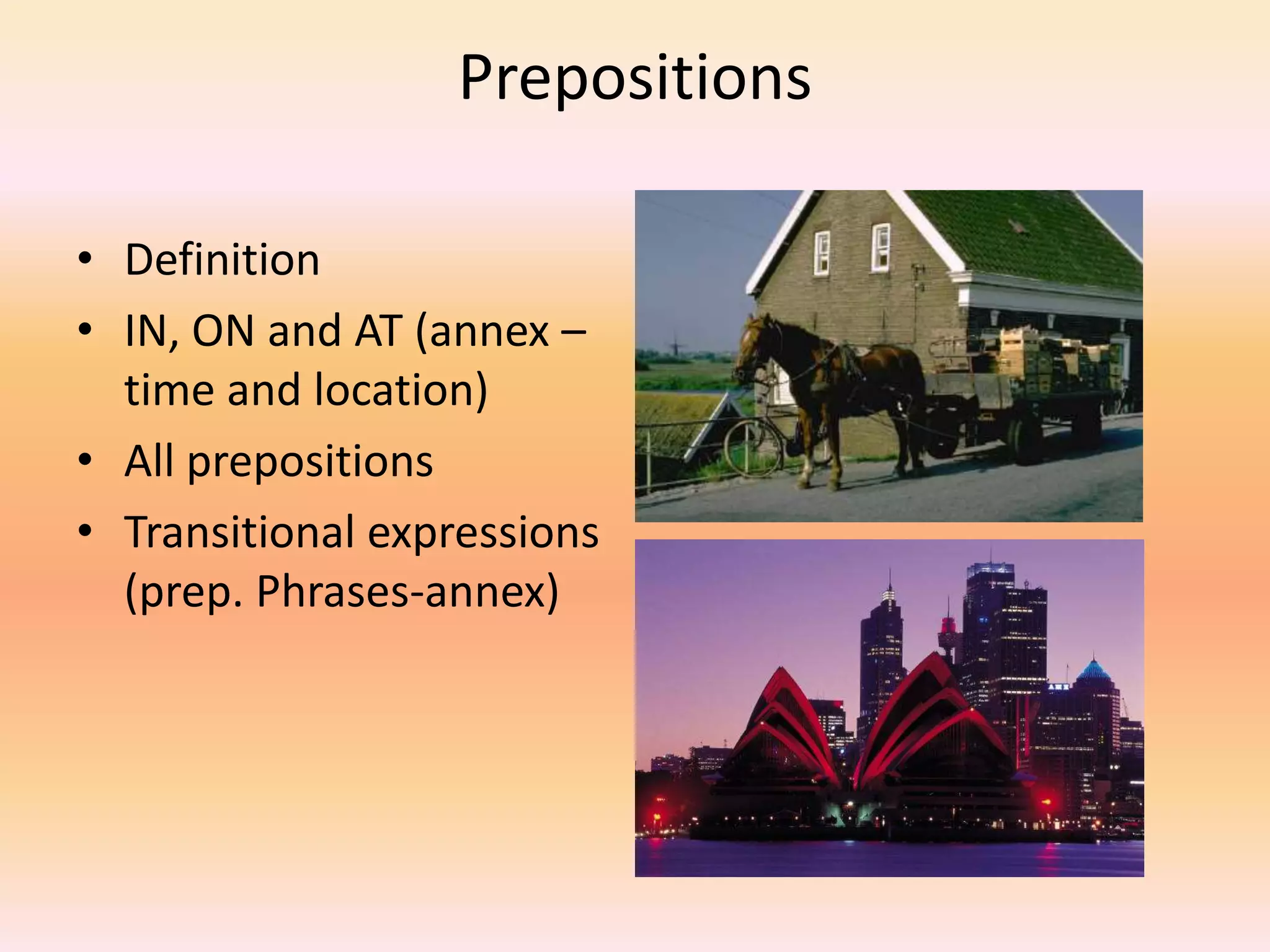 Prepositions
• Definition
• IN, ON and AT (annex –
time and location)
• All prepositions
• Transitional expressions
(prep. Phrases-annex)
 