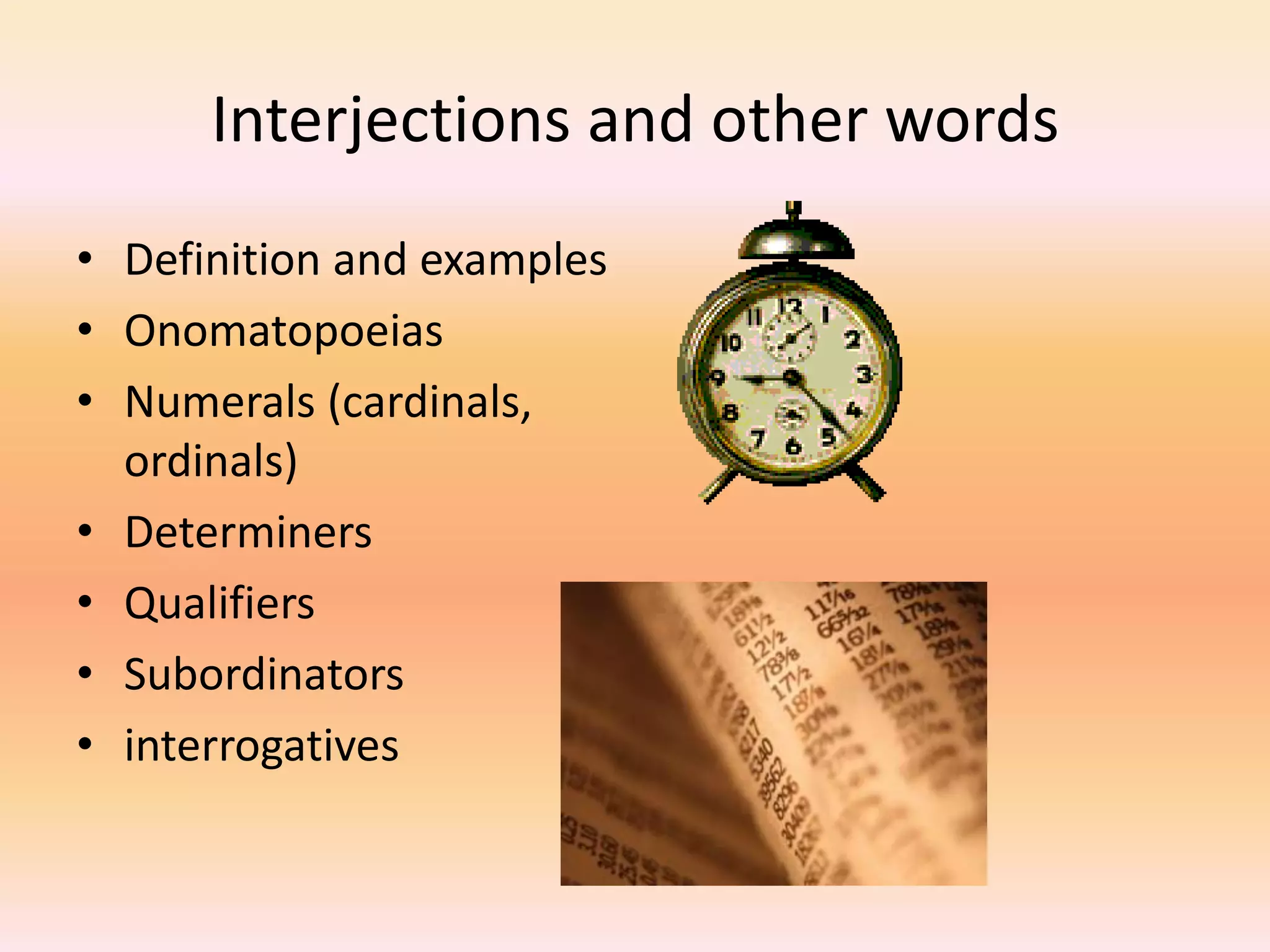 Interjections and other words
• Definition and examples
• Onomatopoeias
• Numerals (cardinals,
ordinals)
• Determiners
• Qualifiers
• Subordinators
• interrogatives
 