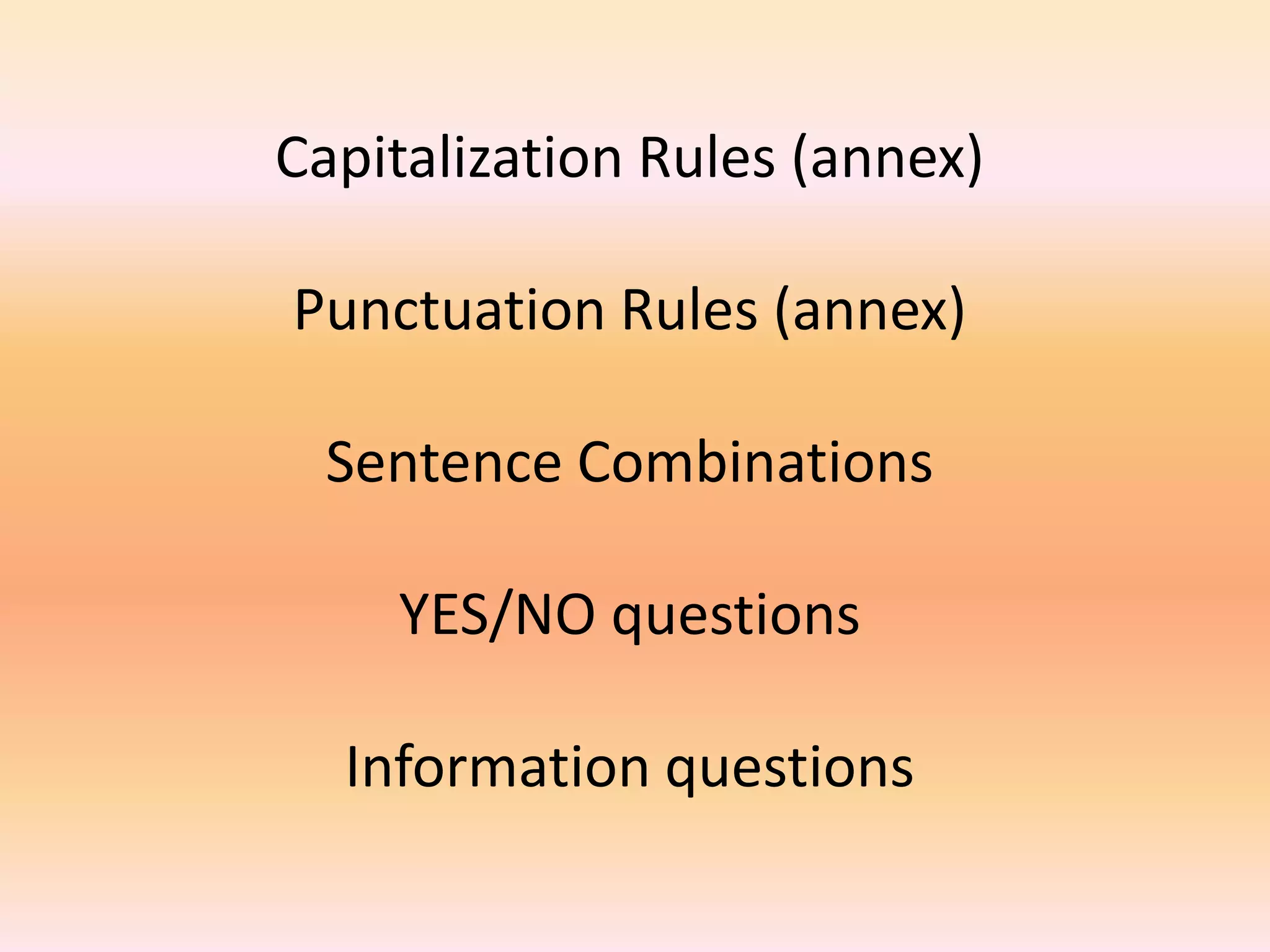 Capitalization Rules (annex)
Punctuation Rules (annex)
Sentence Combinations
YES/NO questions
Information questions
 