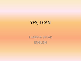 YES, I CAN
LEARN & SPEAK
ENGLISH
 