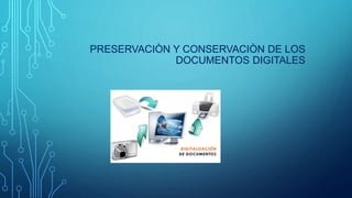 PRESERVACIÒN Y CONSERVACIÒN DE LOS
DOCUMENTOS DIGITALES
 