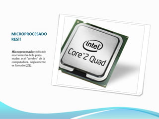 MICROPROCESADO
RES!!

Microprocesador: ubicado
en el corazón de la placa
madre, es el "cerebro" de la
computadora. Lógicamente
es llamado CPU.
 