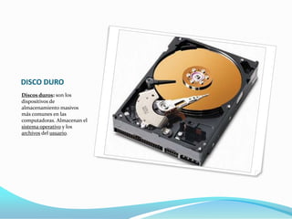 DISCO DURO
Discos duros: son los
dispositivos de
almacenamiento masivos
más comunes en las
computadoras. Almacenan el
sistema operativo y los
archivos del usuario.
 