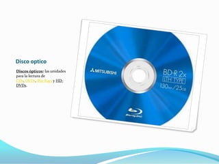 Disco optico
Discos ópticos: las unidades
para la lectura de
CDs, DVDs, Blu-Rays y HD-
DVDs.
 