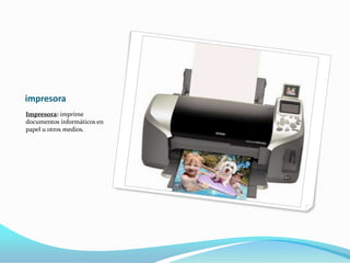 impresora
Impresora: imprime
documentos informáticos en
papel u otros medios.
 