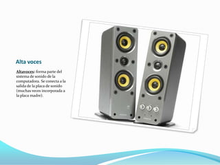 Alta voces
Altavoces: forma parte del
sistema de sonido de la
computadora. Se conecta a la
salida de la placa de sonido
(muchas veces incorporada a
la placa madre).
 