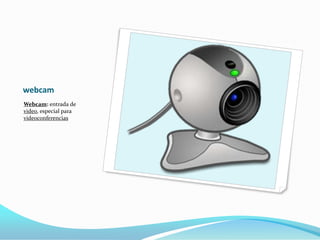 webcam
Webcam: entrada de
video, especial para
videoconferencias
 