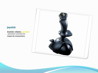 joystick
Joystick, volante, gamepad
: permiten controlar los
juegos de computadora.
 