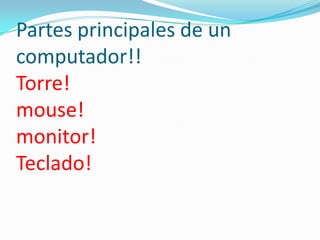Partes principales de un
computador!!
Torre!
mouse!
monitor!
Teclado!
 