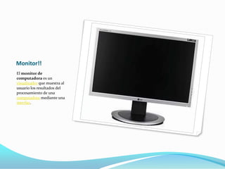 Monitor!!
El monitor de
computadora es un
visualizador que muestra al
usuario los resultados del
procesamiento de una
computadora mediante una
interfaz.
 