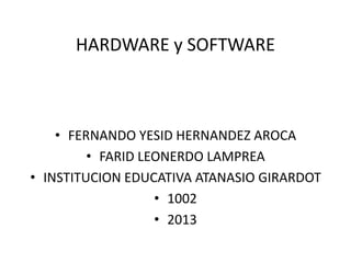 HARDWARE y SOFTWARE



    • FERNANDO YESID HERNANDEZ AROCA
         • FARID LEONERDO LAMPREA
• INSTITUCION EDUCATIVA ATANASIO GIRARDOT
                   • 1002
                   • 2013
 
