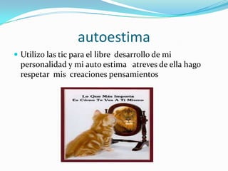 autoestimaUtilizo las tic para el libre  desarrollo de mi personalidad y mi auto estima   atreves de ella hago respetar  mis  creaciones pensamientos
