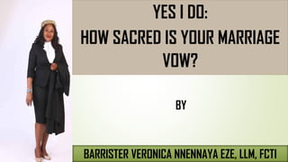 BARRISTER VERONICA NNENNAYA EZE, LLM, FCTI
YES I DO:
HOW SACRED IS YOUR MARRIAGE
VOW?
BY
 