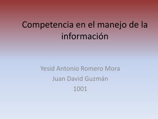Competencia en el manejo de la información  Yesid Antonio Romero Mora Juan David Guzmán  1001 