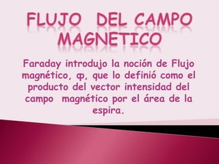 Faraday introdujo la noción de Flujo
magnético, ф, que lo definió como el
 producto del vector intensidad del
campo magnético por el área de la
              espira.
 