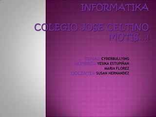 INFORMATIKACOLEGIO JOSE CELTINO MUTIS…! TEMA CYBERBULLYING NOMBREYESIKA ESTUPIÑAN MARIA FLOREZ DOCENTE SUSAN HERNANDEZ 
