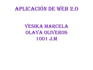 APLICACIÓN DE WEB 2.O
YESIKA MARCELA
OLAYA OLIVEROS
1001 J.M

 