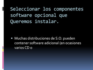 Seleccionar los componentes
software opcional que
Queremos instalar.
 Muchas distribuciones de S.O. pueden
contener software adicional (en ocasiones
varios CD o
 