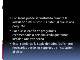  DVD) que puede ser instalado durante la
instalación del mismo. Es habitual que se nos
pregunte
 Por qué selección de programas
recomendada o personalizada queremos
instalar. Una vez hecho
 Esto, comienza la copia de todos los ficheros
necesarios desde los soportes de instalación
al disco
 