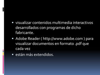  visualizar contenidos multimedia interactivos
desarrollados con programas de dicho
fabricante.
 Adobe Reader ( http://www.adobe.com ) para
visualizar documentos en formato .pdf que
cada vez
 están más extendidos.
 