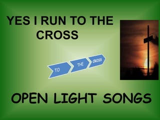YES I RUN TO THE
CROSS
OPEN LIGHT SONGS
 