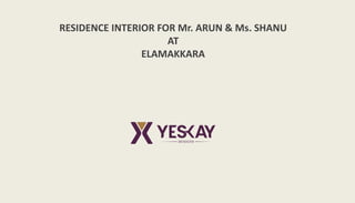 RESIDENCE INTERIOR FOR Mr. ARUN & Ms. SHANU
AT
ELAMAKKARA
 