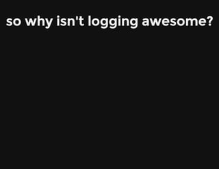 so why isn't logging awesome?
 