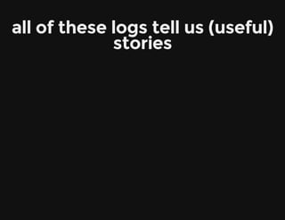 all of these logs tell us (useful)
stories
 