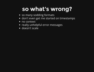 so what's wrong?
so many sodding formats
don't even get me started on timestamps
no context
really unhelpful error messages
doesn't scale
 