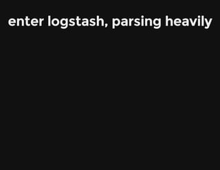 enter logstash, parsing heavily
 
