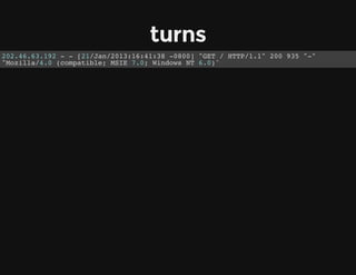 turns
202.46.63.192 - - [21/Jan/2013:16:41:38 -0800] "GET / HTTP/1.1" 200 935 "-"
"Mozilla/4.0 (compatible; MSIE 7.0; Windows NT 6.0)"
 