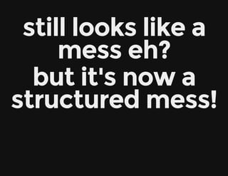 still looks like a
mess eh?
but it's now a
structured mess!
 