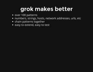 grok makes better
over 100 patterns
numbers, strings, hosts, network addresses, urls, etc
chain patterns together
easy to extend, easy to test
 