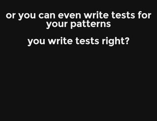 or you can even write tests for
your patterns
you write tests right?
 