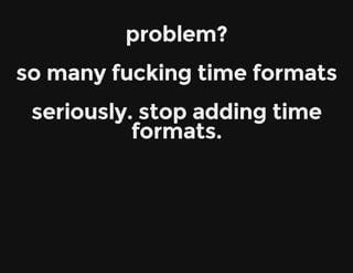 problem?
so many fucking time formats
seriously. stop adding time
formats.
 