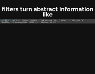 filters turn abstract information
like
202.46.63.192 - - [21/Jan/2013:16:41:38 -0800] "GET / HTTP/1.1" 200 935 "-"
"Mozilla/4.0 (compatible; MSIE 7.0; Windows NT 6.0)"
 