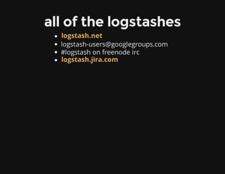 all of the logstashes
logstash-users@googlegroups.com
#logstash on freenode irc
logstash.net
logstash.jira.com
 