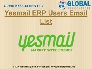 Yesmail ERP Users Email
List
Global B2B Contacts LLC
816-286-4114|info@globalb2bcontacts.com| www.globalb2bcontacts.com
 