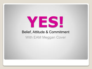 YES!
Belief, Attitude & Commitment
With EAM Meggan Cover
 