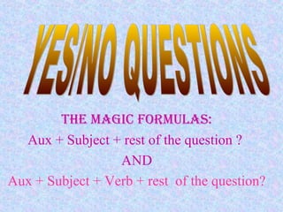 The Magic ForMulaS:
Aux + Subject + rest of the question ?
AND
Aux + Subject + Verb + rest of the question?
 
