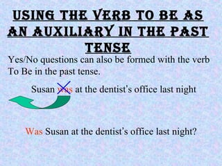 uSiNg The verB To Be aS
aN auxiliarY iN The paST
TeNSe
Yes/No questions can also be formed with the verb
To Be in the past tense.
Susan was at the dentist’s office last night
Was Susan at the dentist’s office last night?
 
