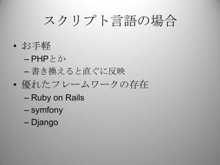スクリプト言語の場合<br />お手軽<br />PHPとか<br />書き換えると直ぐに反映<br />優れたフレームワークの存在<br />Ruby on Rails<br />symfony<br />Django<br />