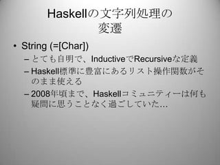 Haskellの文字列処理の変遷<br />String (=[Char])<br />とても自明で、InductiveでRecursiveな定義<br />Haskell標準に豊富にあるリスト操作関数がそのまま使える<br />2008年頃ま...